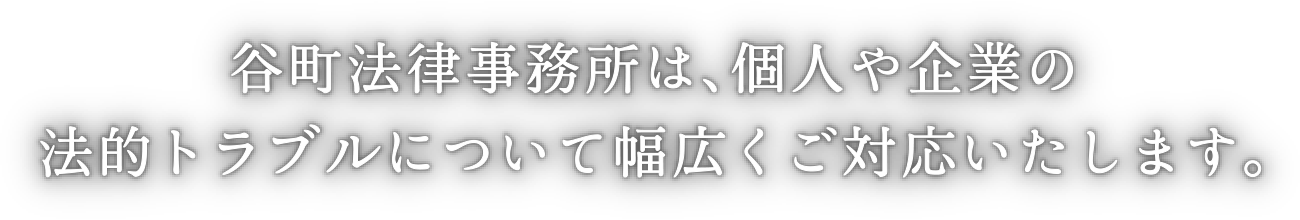 谷町法律事務所は、個人や企業の法的トラブルについて幅広くご対応いたします。